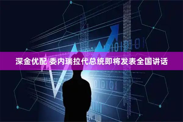 深金优配 委内瑞拉代总统即将发表全国讲话