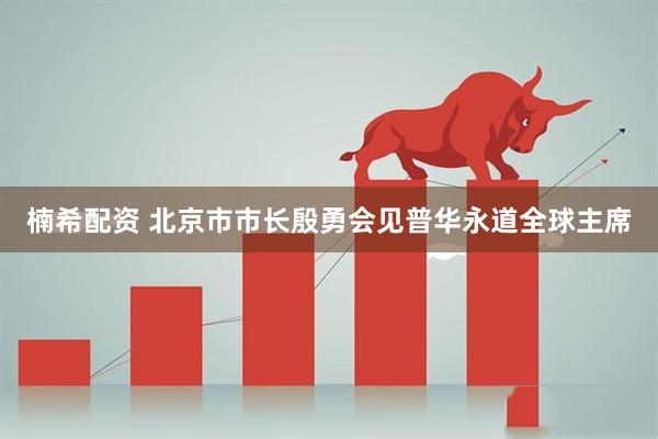 楠希配资 北京市市长殷勇会见普华永道全球主席