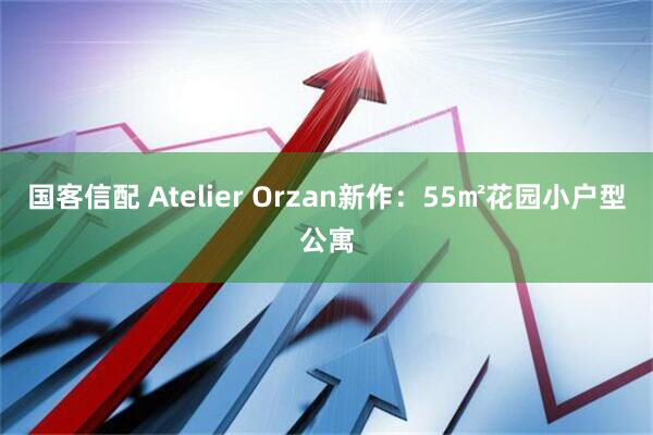 国客信配 Atelier Orzan新作：55㎡花园小户型公寓