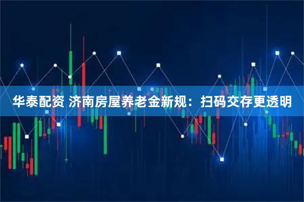 华泰配资 济南房屋养老金新规：扫码交存更透明