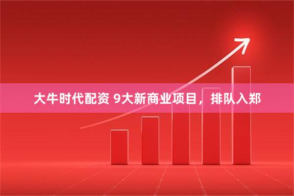 大牛时代配资 9大新商业项目，排队入郑